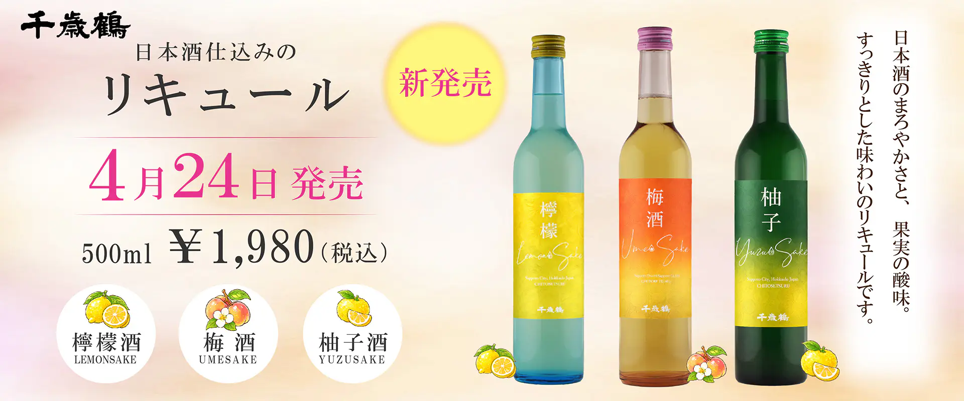 新発売 日本酒仕込みのリキュール 4月24日発売 500ml ¥1,980（税込）日本酒のまろやかさと、果実の酸味。すっきりとした味わいのリキュールです。